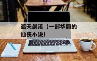 遮天晨溪（一部华丽的仙侠小说）