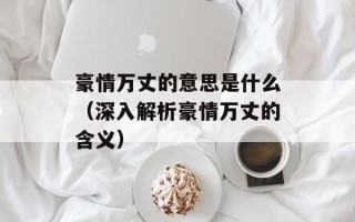 豪情万丈的意思是什么（深入解析豪情万丈的含义）