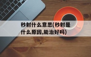 秒射什么意思(秒射是什么原因,能治好吗)