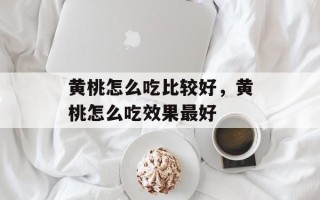 黄桃怎么吃比较好，黄桃怎么吃效果最好