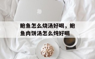 鲍鱼怎么烧汤好喝，鲍鱼肉饼汤怎么炖好喝