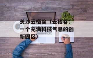 长沙云栖谷（云栖谷：一个充满科技气息的创新园区）