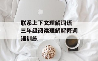 联系上下文理解词语 三年级阅读理解解释词语训练
