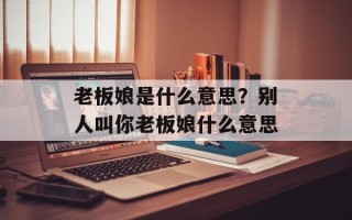 老板娘是什么意思？别人叫你老板娘什么意思