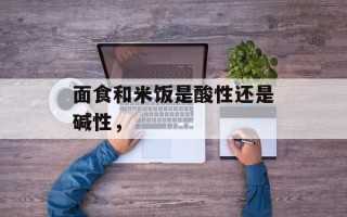 面食和米饭是酸性还是碱性，