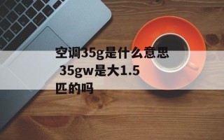 空调35g是什么意思 35gw是大1.5匹的吗