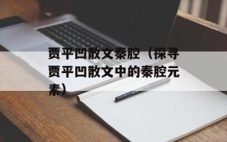 贾平凹散文秦腔（探寻贾平凹散文中的秦腔元素）