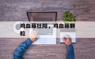 鸡血藤壮阳，鸡血藤颗粒