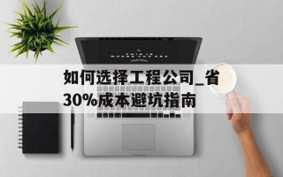 如何选择工程公司_省30%成本避坑指南