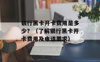 银行黑卡开卡费用是多少？（了解银行黑卡开卡费用及申请要求）