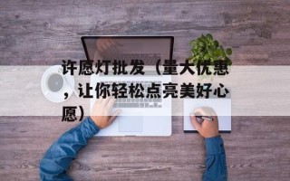 许愿灯批发（量大优惠，让你轻松点亮美好心愿）