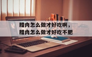 腊肉怎么做才好吃啊，腊肉怎么做才好吃不肥