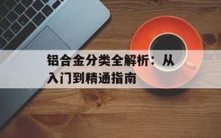 铝合金分类全解析：从入门到精通指南