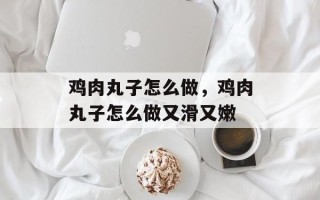 鸡肉丸子怎么做，鸡肉丸子怎么做又滑又嫩