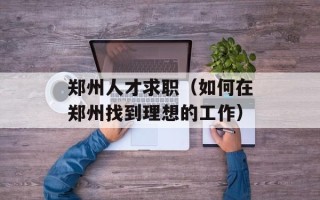 郑州人才求职（如何在郑州找到理想的工作）