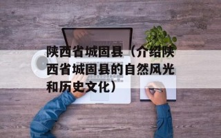 陕西省城固县（介绍陕西省城固县的自然风光和历史文化）
