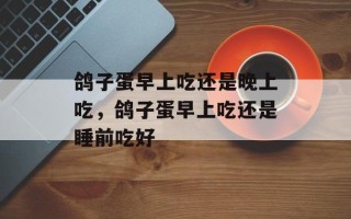 鸽子蛋早上吃还是晚上吃，鸽子蛋早上吃还是睡前吃好
