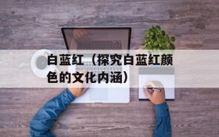 白蓝红（探究白蓝红颜色的文化内涵）