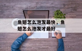 鱼翅怎么泡发最快，鱼翅怎么泡发才最好