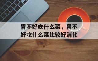 胃不好吃什么菜，胃不好吃什么菜比较好消化