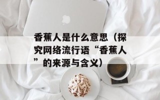 香蕉人是什么意思（探究网络流行语“香蕉人”的来源与含义）
