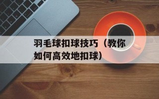 羽毛球扣球技巧（教你如何高效地扣球）