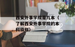 西安外事学院是几本（了解西安外事学院的本科级别）