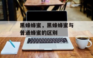 黑蜂蜂蜜，黑蜂蜂蜜与普通蜂蜜的区别