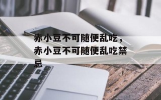 赤小豆不可随便乱吃，赤小豆不可随便乱吃禁忌