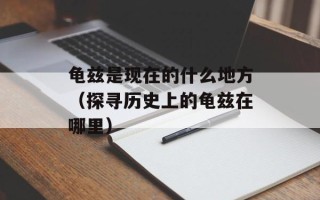 龟兹是现在的什么地方（探寻历史上的龟兹在哪里）