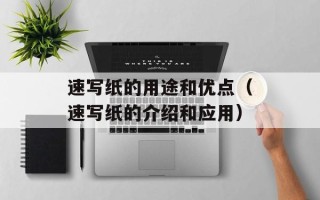 速写纸的用途和优点（速写纸的介绍和应用）