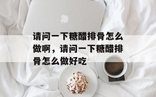 请问一下糖醋排骨怎么做啊，请问一下糖醋排骨怎么做好吃