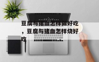 豆腐与猪血怎样做好吃，豆腐与猪血怎样烧好吃