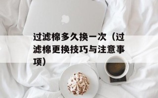 过滤棉多久换一次（过滤棉更换技巧与注意事项）