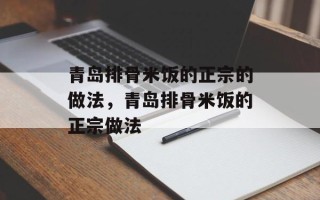 青岛排骨米饭的正宗的做法，青岛排骨米饭的正宗做法