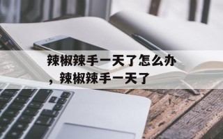 辣椒辣手一天了怎么办，辣椒辣手一天了