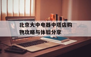 北京大中电器中塔店购物攻略与体验分享