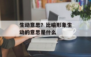 生动意思？比喻形象生动的意思是什么