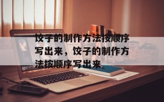 饺子的制作方法按顺序写出来，饺子的制作方法按顺序写出来