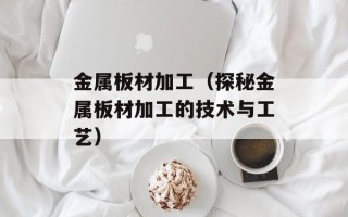 金属板材加工（探秘金属板材加工的技术与工艺）