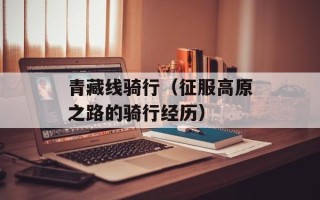 青藏线骑行（征服高原之路的骑行经历）