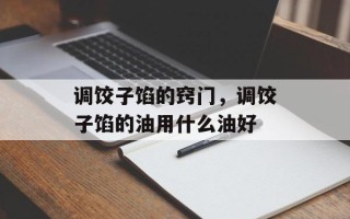 调饺子馅的窍门，调饺子馅的油用什么油好