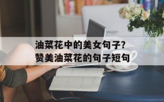 油菜花中的美女句子？赞美油菜花的句子短句