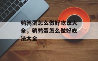 鹌鹑蛋怎么做好吃法大全，鹌鹑蛋怎么做好吃法大全