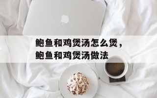 鲍鱼和鸡煲汤怎么煲，鲍鱼和鸡煲汤做法