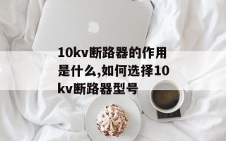 10kv断路器的作用是什么,如何选择10kv断路器型号