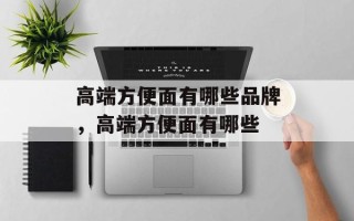 高端方便面有哪些品牌，高端方便面有哪些