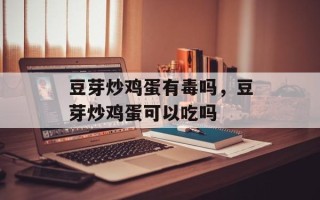 豆芽炒鸡蛋有毒吗，豆芽炒鸡蛋可以吃吗