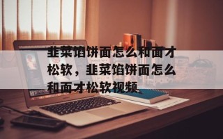 韭菜馅饼面怎么和面才松软，韭菜馅饼面怎么和面才松软视频