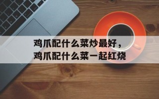 鸡爪配什么菜炒最好，鸡爪配什么菜一起红烧